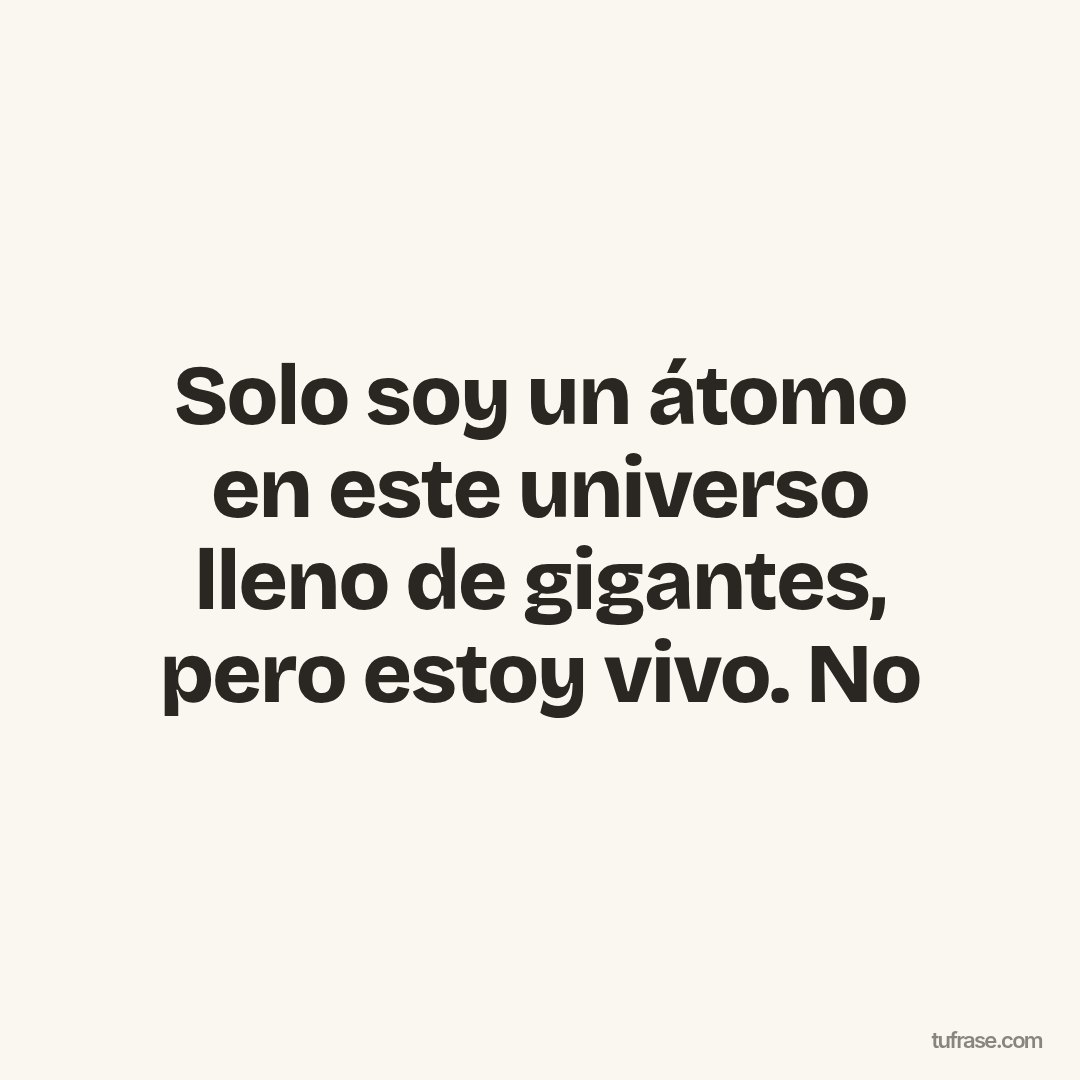 Solo soy un átomo en este universo lleno de gigantes, pero estoy vivo. No