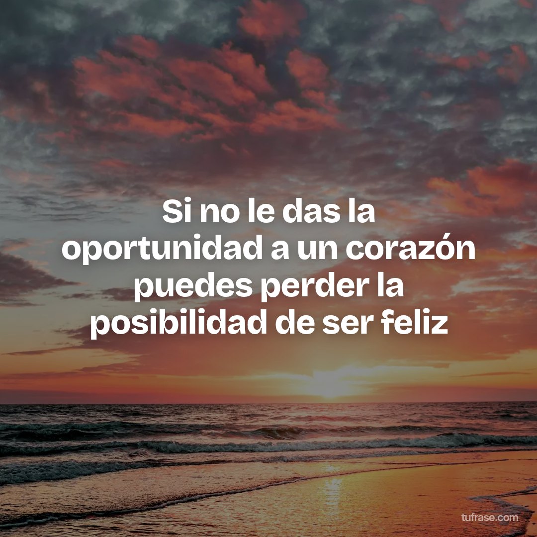 Si no le das la oportunidad a un corazón puedes perder la posibilidad de ser feliz