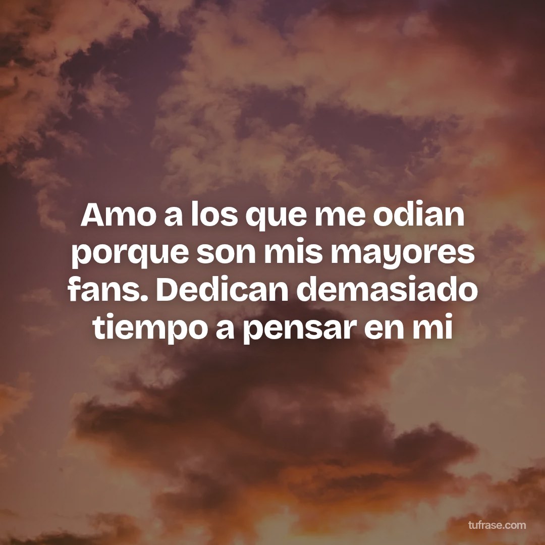 Amo a los que me odian porque son mis mayores fans. Dedican demasiado tiempo a pensar en mi