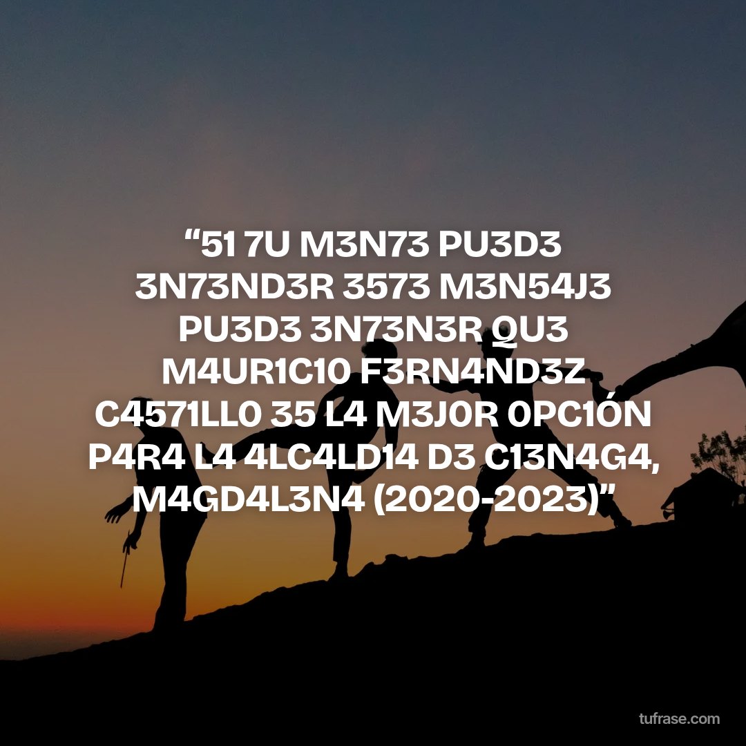 “51 7U M3N73 PU3D3 3N73ND3R 3573 M3N54J3 PU3D3 3N73N3R QU3 M4UR1C10 F3RN4ND3Z C4571LL0 35 L4 M3J0R 0PC1ÓN P4R4 L4 4LC4LD14 D3 C13N4G4, M4GD4L3N4 (2020-2023)”