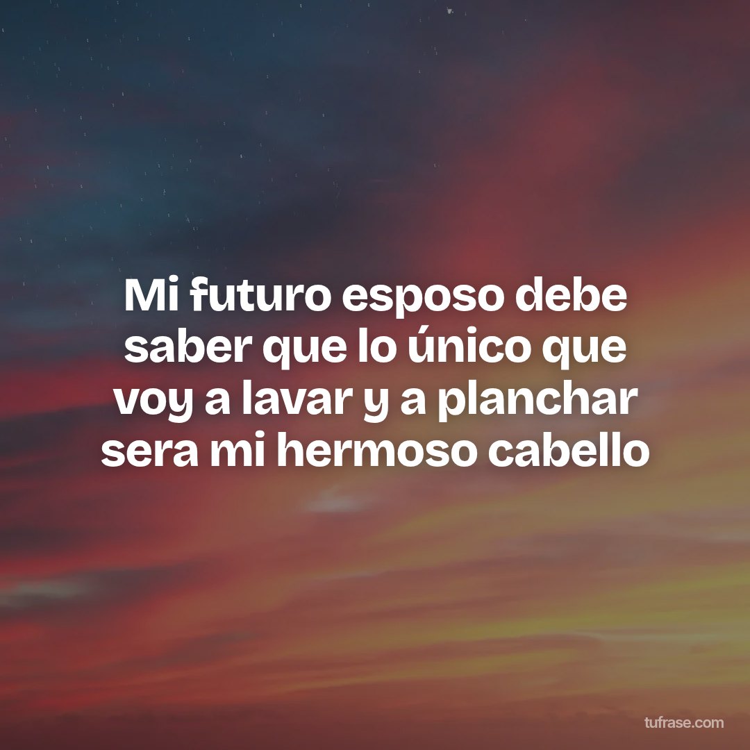 Mi futuro esposo debe saber que lo único que voy a lavar y a planchar sera mi hermoso cabello