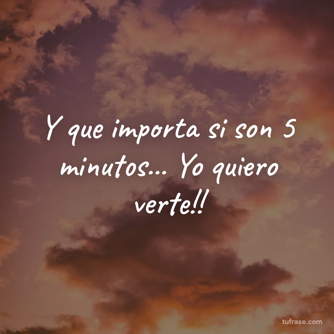 Y que importa si son 5 minutos... Yo quiero verte!!