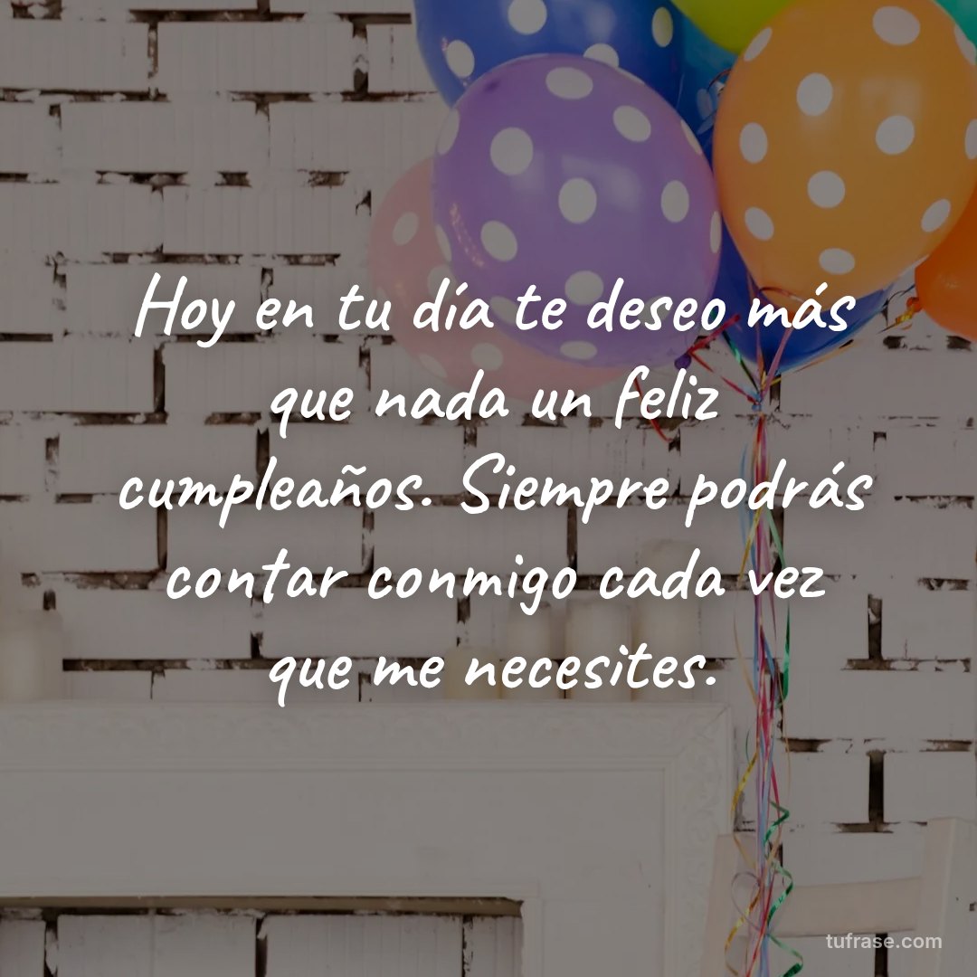 Hoy en tu día te deseo más que nada un feliz cumpleaños. Siempre podrás contar conmigo cada vez que me necesites.