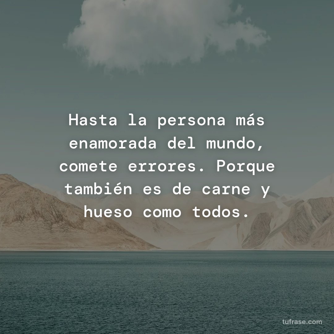 Hasta la persona más enamorada del mundo, comete errores. Porque también es de carne y hueso como todos.