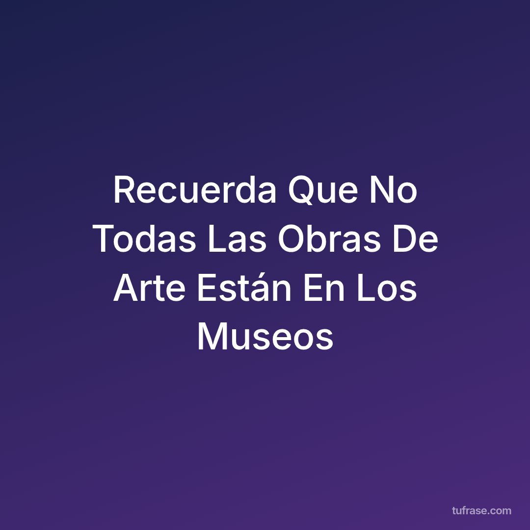Recuerda Que No Todas Las Obras De Arte Están En Los Museos