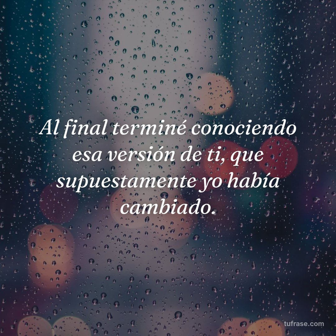 Al final terminé conociendo esa versión de ti, que supuestamente yo había cambiado.