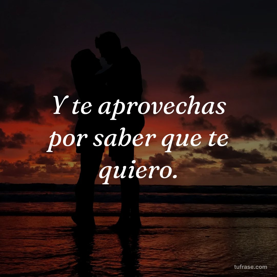 Y te aprovechas por saber que te quiero.