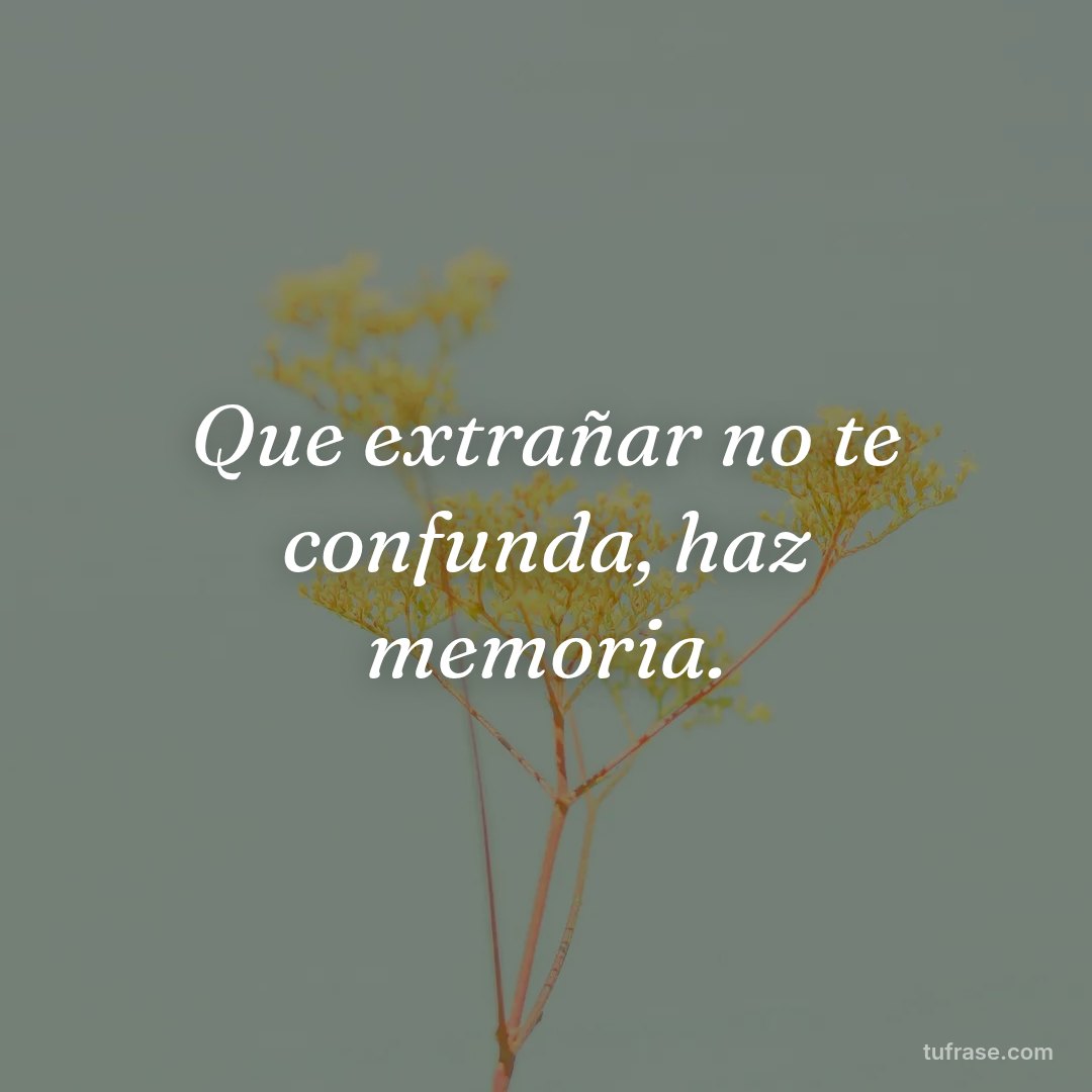 Que extrañar no te confunda, haz memoria.
