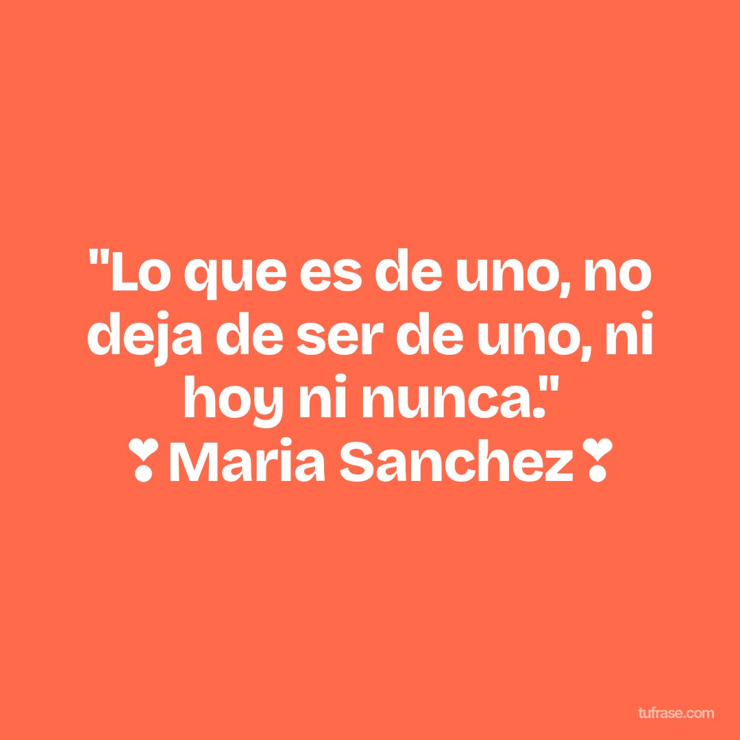 "Lo que es de uno, no deja de ser de uno, ni hoy ni nunca." ❣Maria Sanchez❣