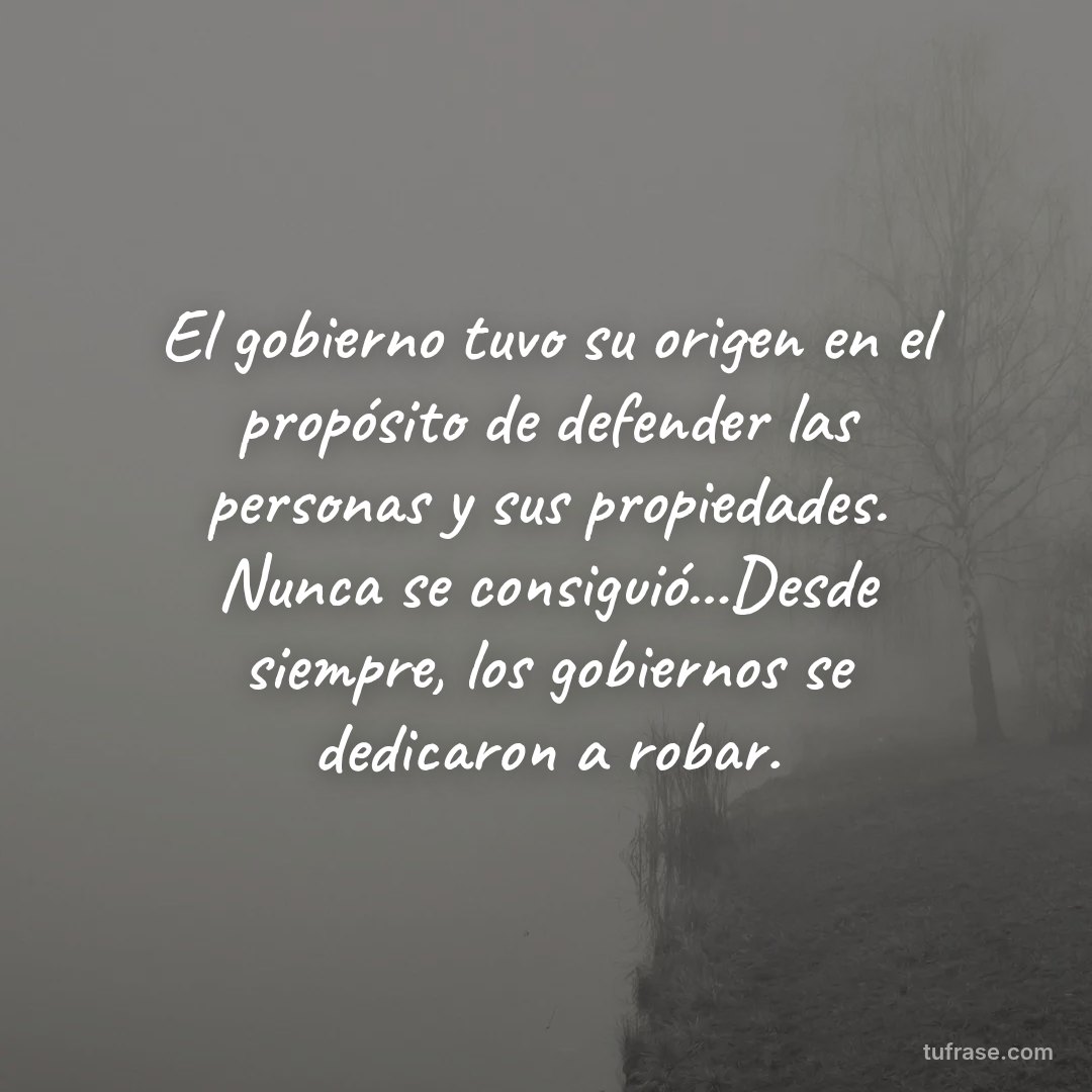 El gobierno tuvo su origen en el propósito de defender las personas y sus propiedades. Nunca se consiguió...Desde siempre, los gobiernos se dedicaron a robar.