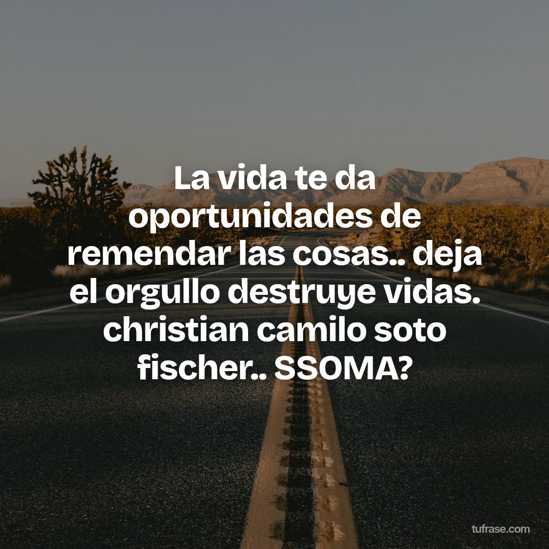 La vida te da oportunidades de remendar las cosas.. deja el orgullo destruye vidas. christian camilo soto fischer.. SSOMA?