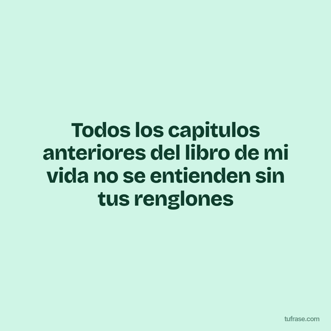 Todos los capitulos anteriores del libro de mi vida no se entienden sin tus renglones