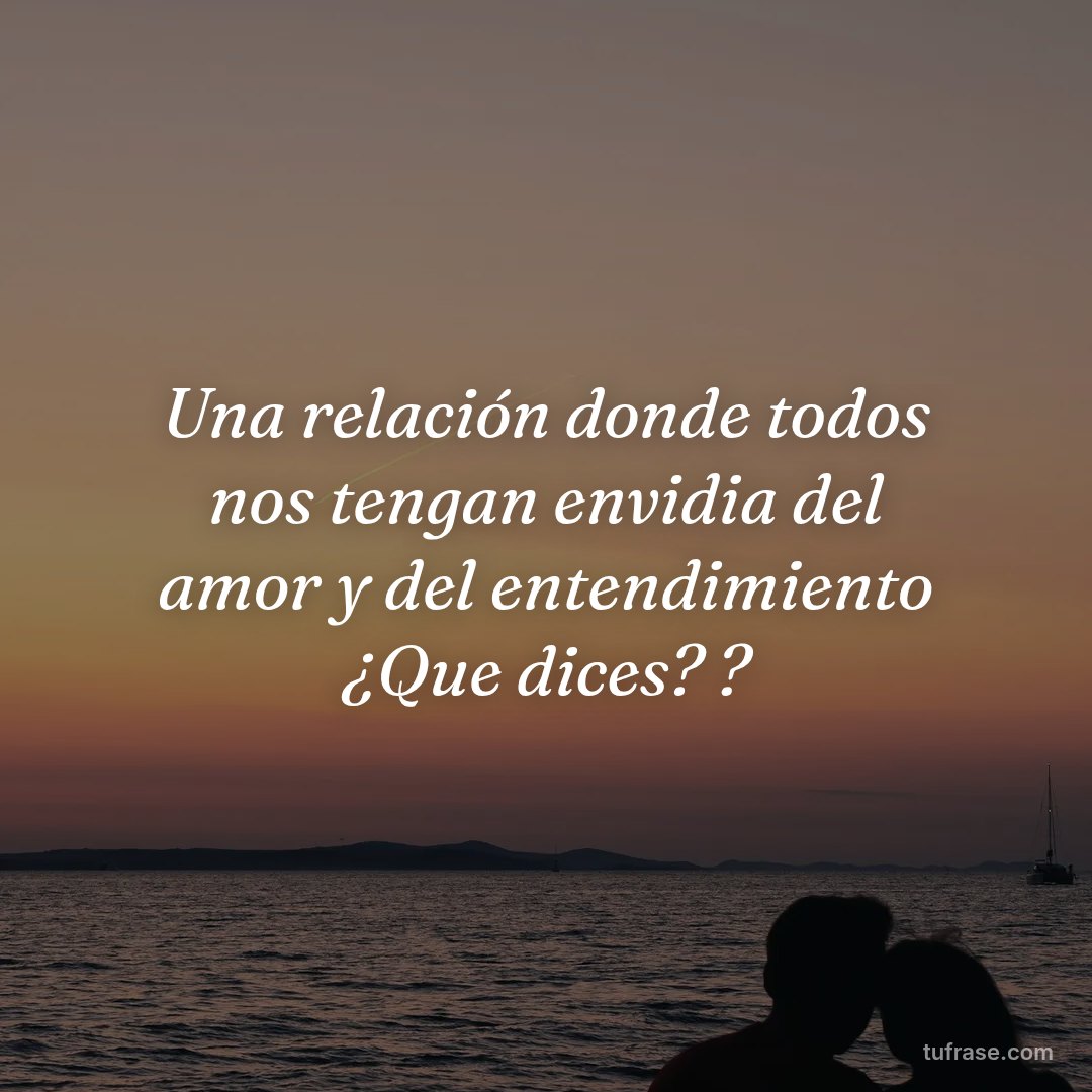 Una relación donde todos nos tengan envidia del amor y del entendimiento ¿Que dices? ?