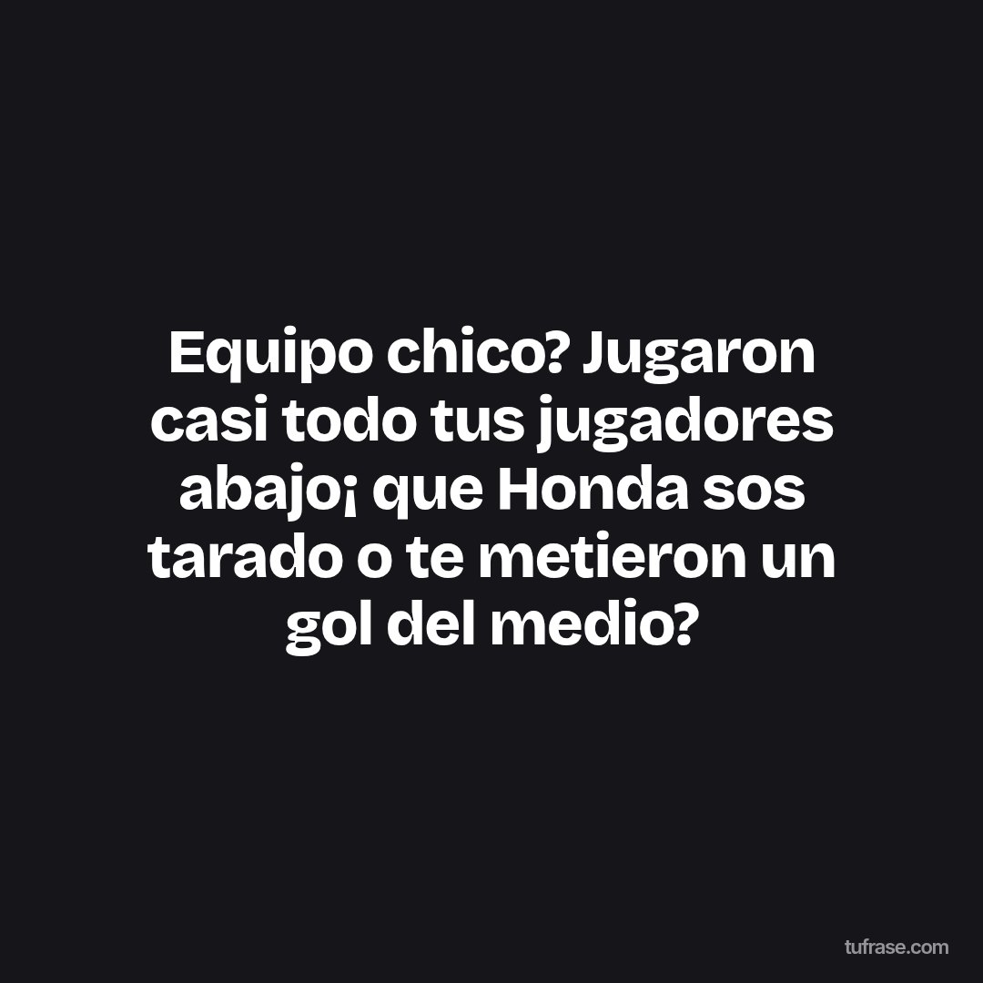 Equipo chico? Jugaron casi todo tus jugadores abajo¡ que Honda sos tarado o te metieron un gol del medio?