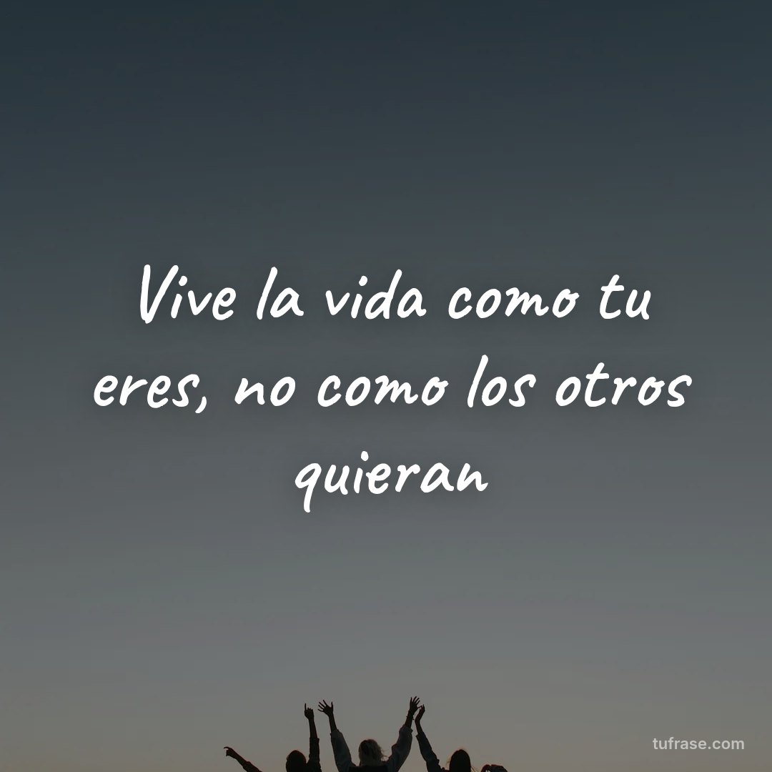 Vive la vida como tu eres, no como los otros quieran