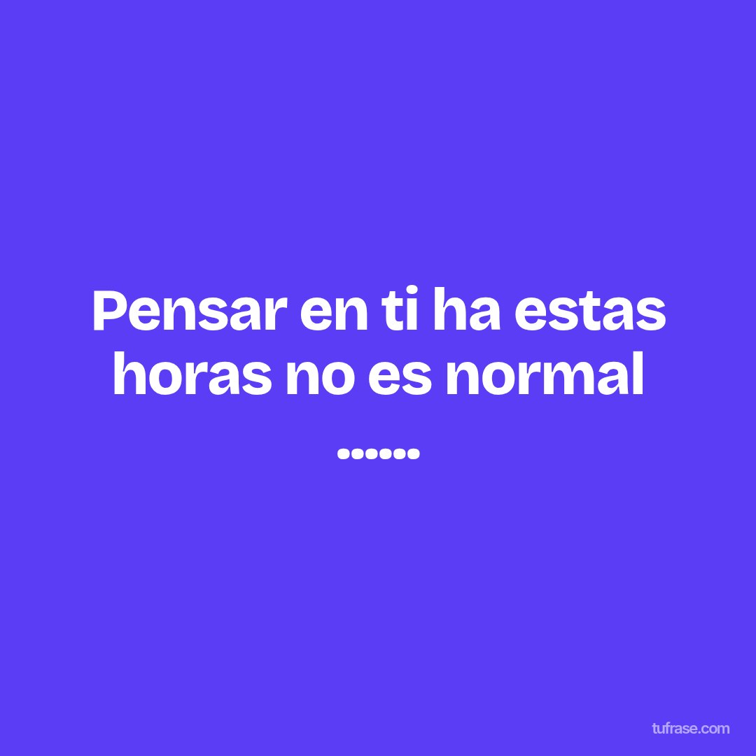 Pensar en ti ha estas horas no es normal ......
