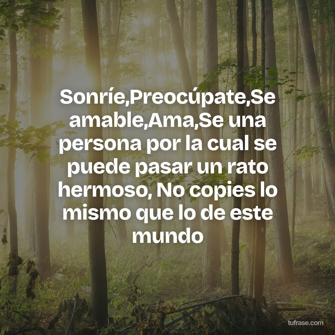 Sonríe,Preocúpate,Se amable,Ama,Se una persona por la cual se puede pasar un rato hermoso, No copies lo mismo que lo de este mundo
