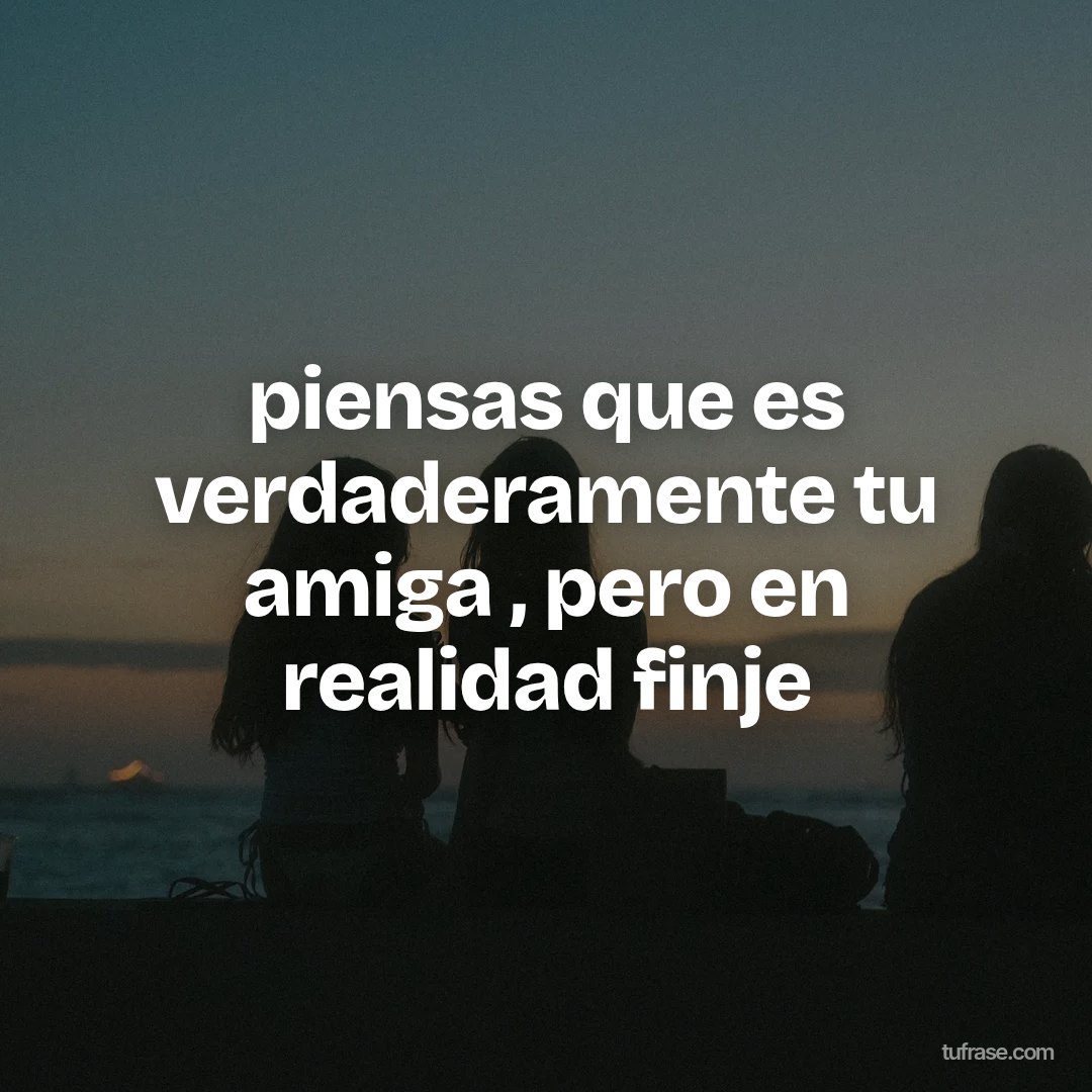 piensas que es verdaderamente tu amiga , pero en realidad finje