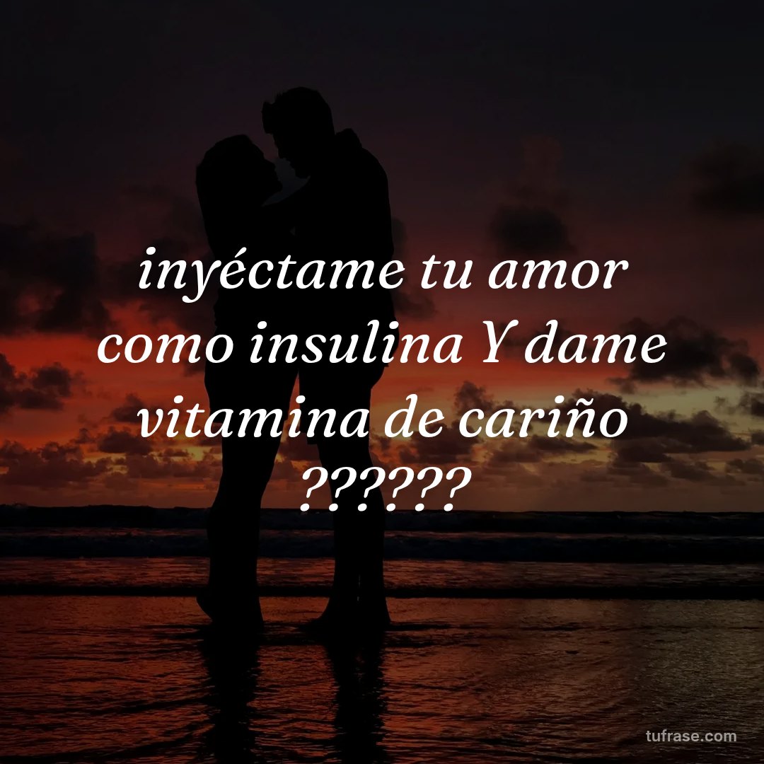 inyéctame tu amor como insulina Y dame vitamina de cariño ??????