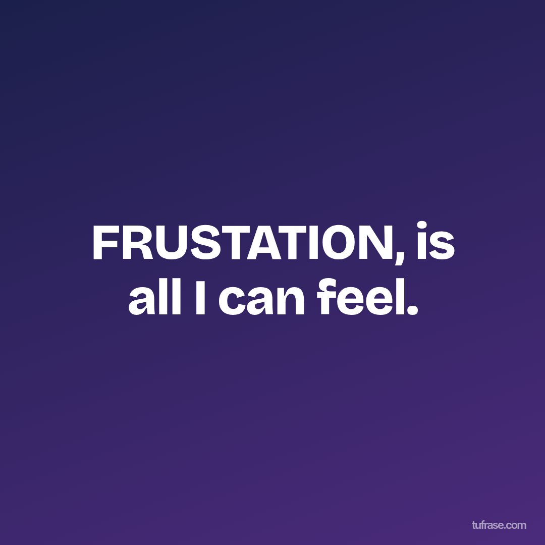 FRUSTATION, is all I can feel.