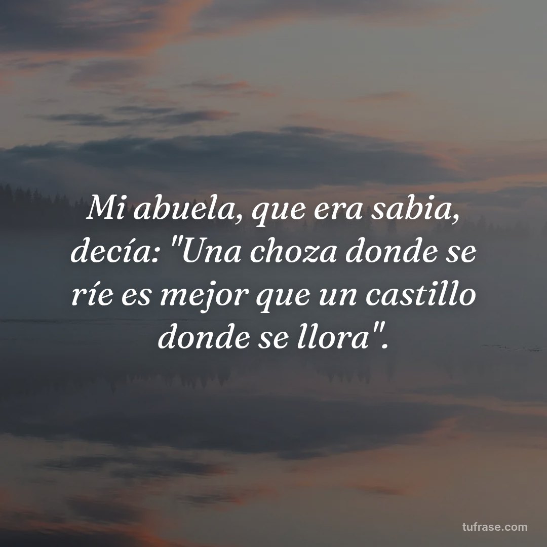 Mi abuela, que era sabia, decía: "Una choza donde se ríe es mejor que un castillo donde se llora".