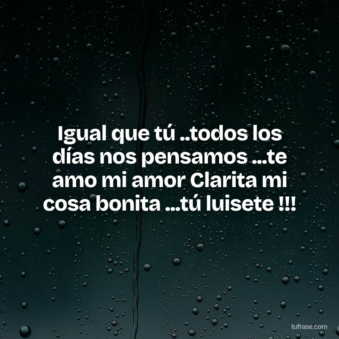 Igual que tú ..todos los días nos pensamos ...te amo mi amor Clarita mi cosa bonita ...tú luisete !!!