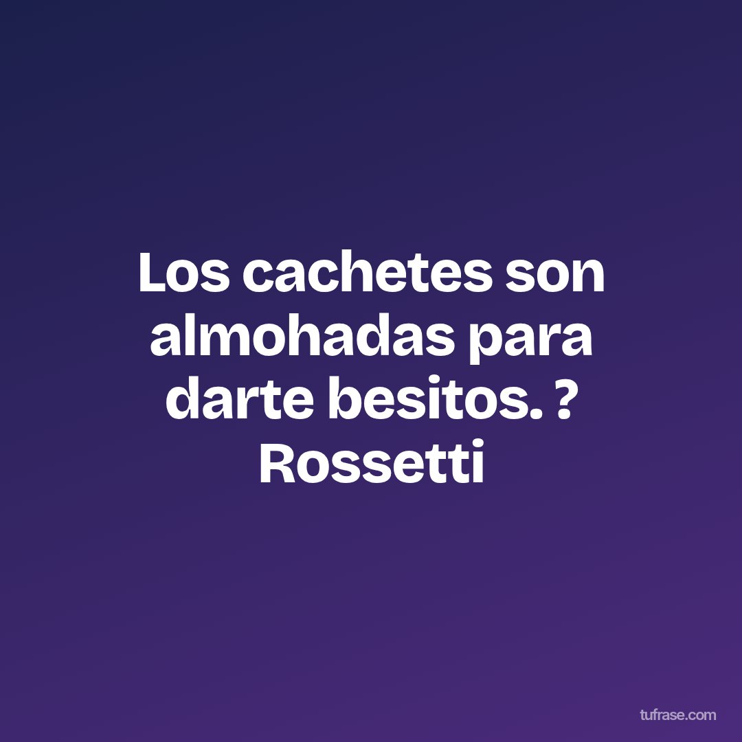 Los cachetes son almohadas para darte besitos. ? Rossetti