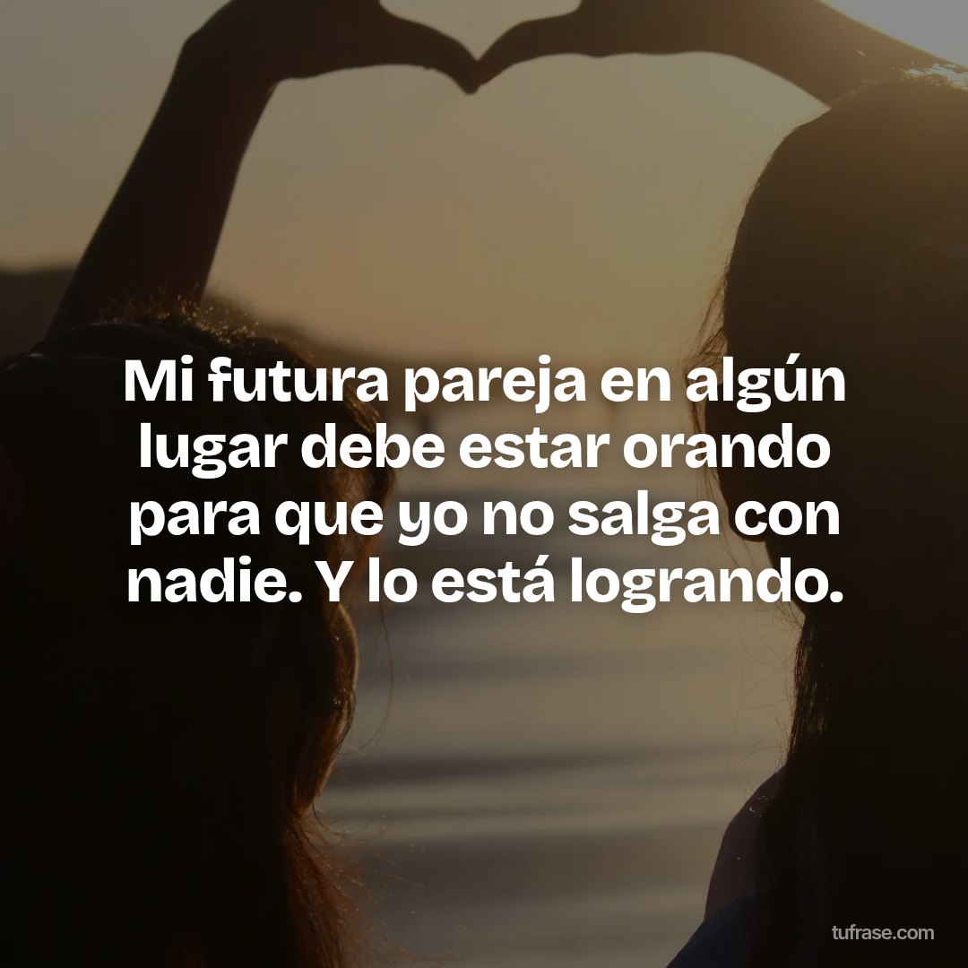 Mi futura pareja en algún lugar debe estar orando para que yo no salga con nadie. Y lo está logrando.