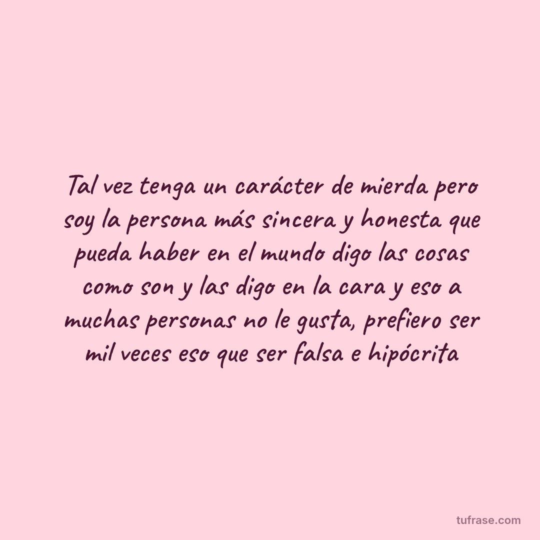 Tal vez tenga un carácter de mierda pero soy la persona más sincera y honesta que pueda haber en el mundo digo las cosas como son y las digo en la cara y eso a muchas personas no le gusta, prefiero ser mil veces eso que ser falsa e hipócrita