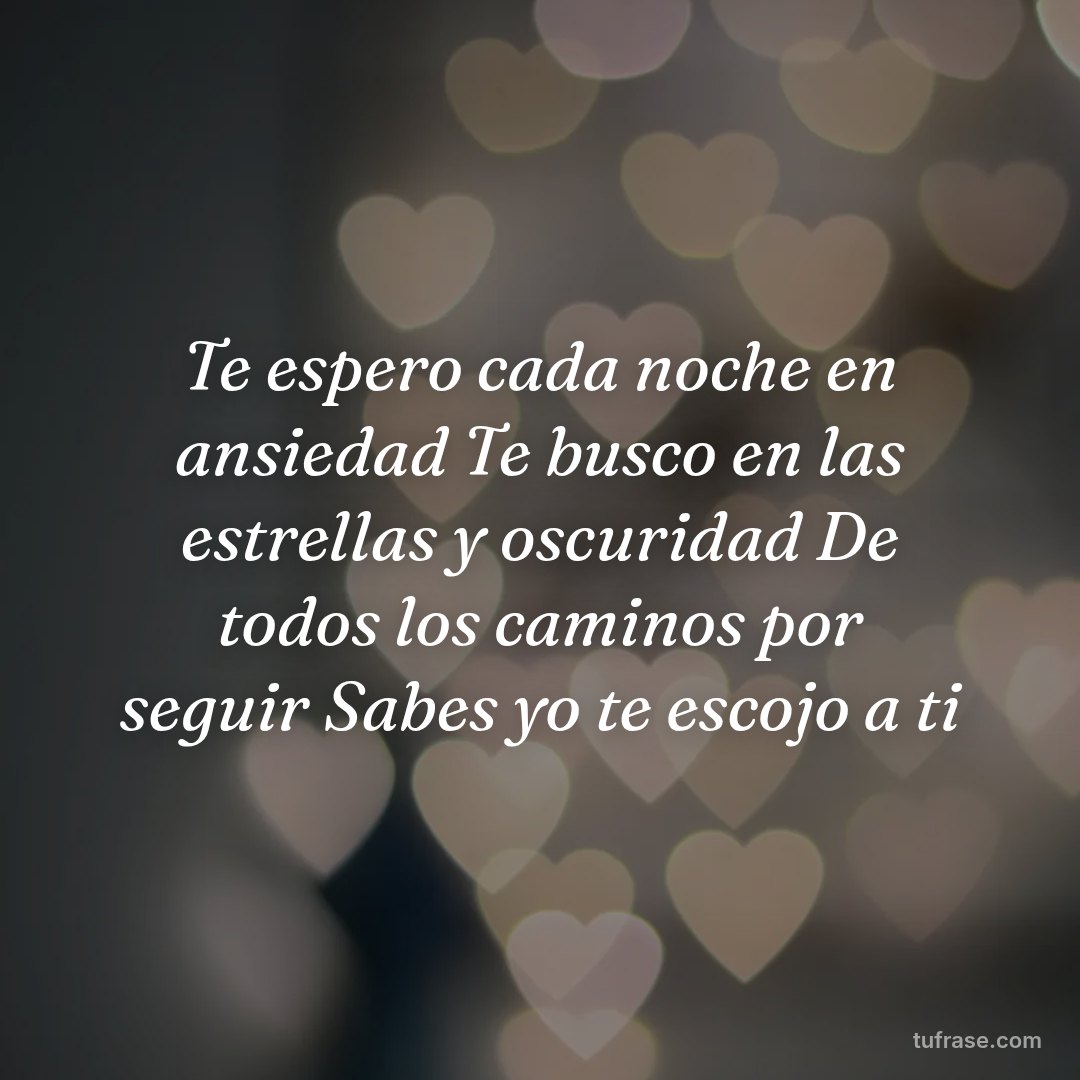 Te espero cada noche en ansiedad Te busco en las estrellas y oscuridad De todos los caminos por seguir Sabes yo te escojo a ti