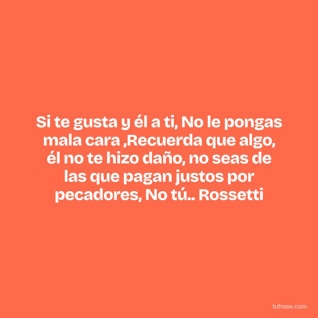 Si te gusta y él a ti, No le pongas mala cara ,Recuerda que algo, él no te hizo daño, no seas de las que pagan justos por pecadores, No tú.. Rossetti