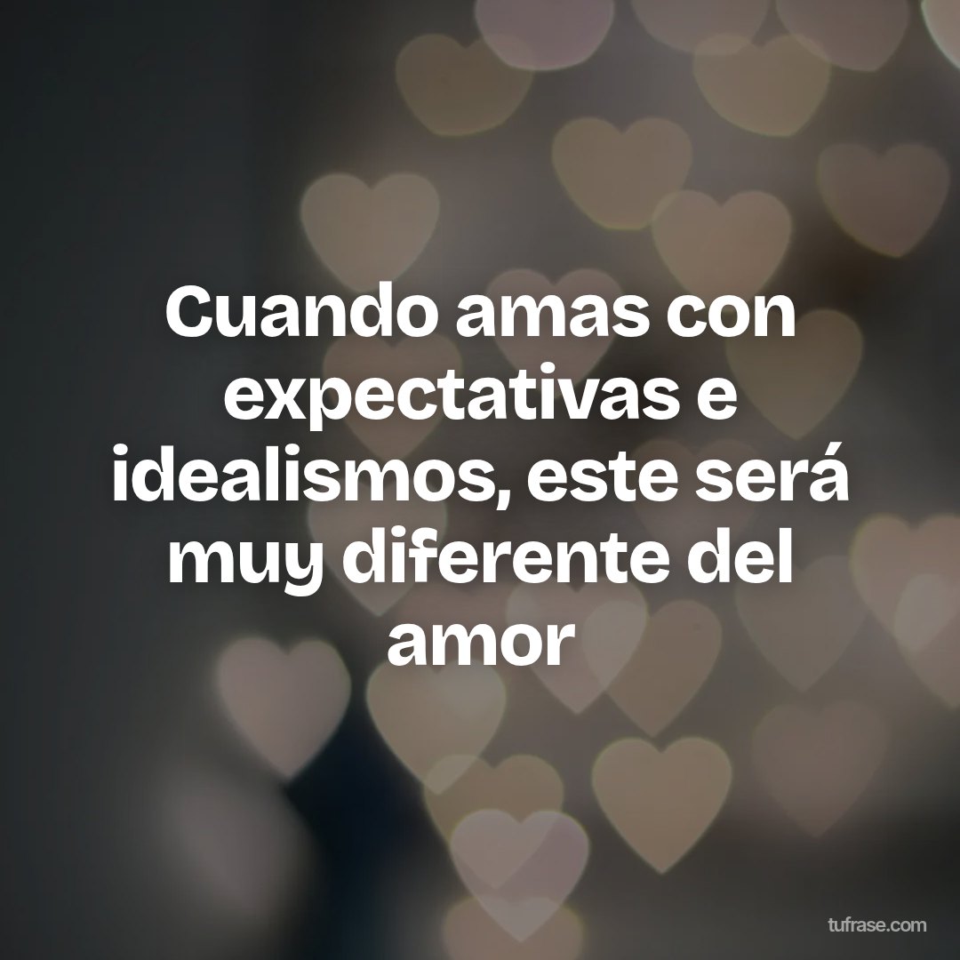 Cuando amas con expectativas e idealismos, este será muy diferente del amor