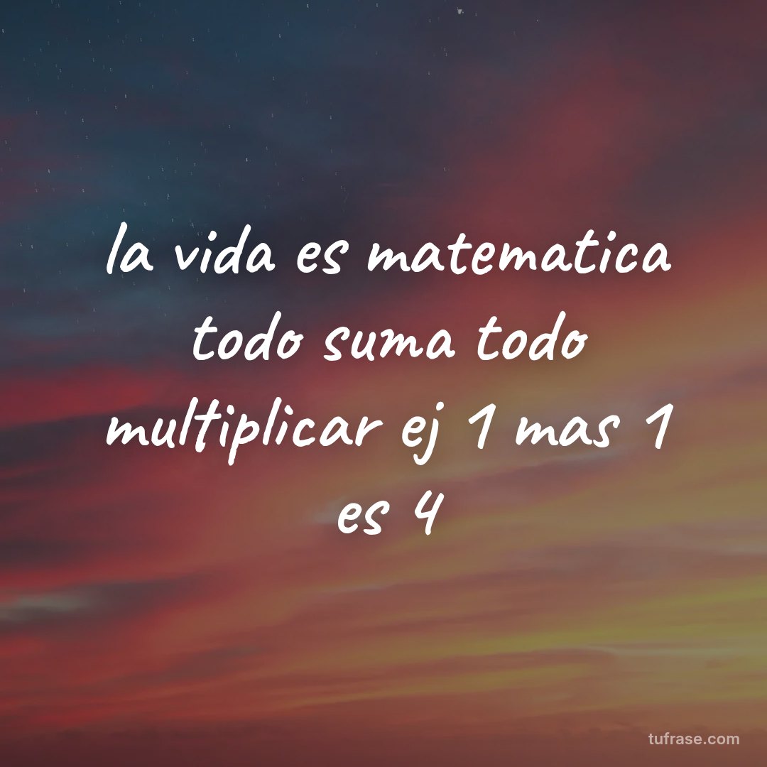 la vida es matematica todo suma todo multiplicar ej 1 mas 1 es 4