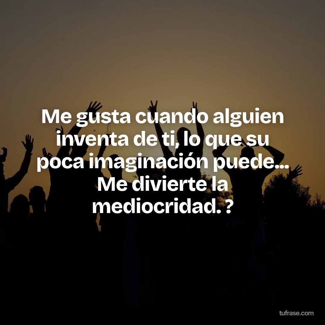 Me gusta cuando alguien inventa de ti, lo que su poca imaginación puede... Me divierte la mediocridad. ?