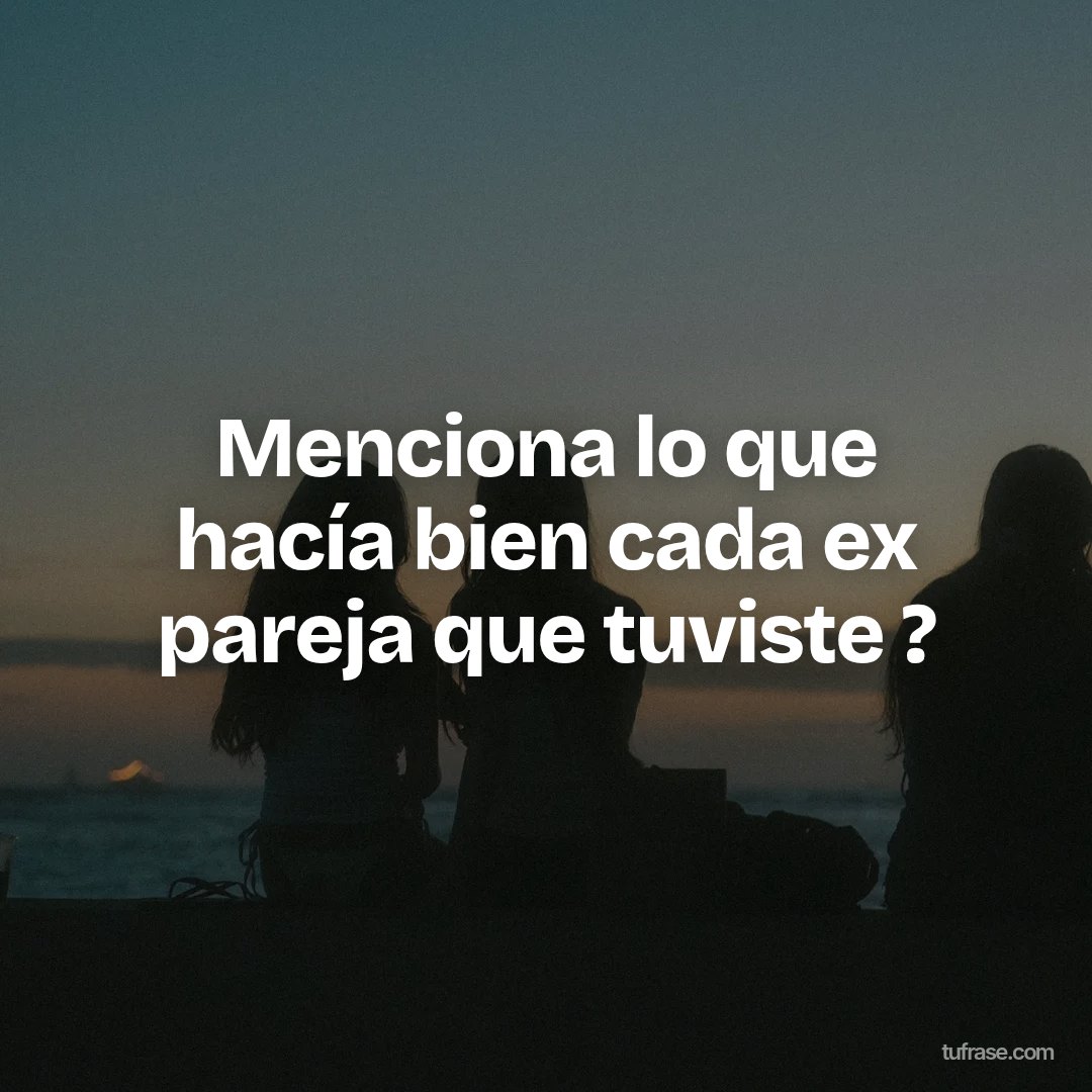 Menciona lo que hacía bien cada ex pareja que tuviste ?