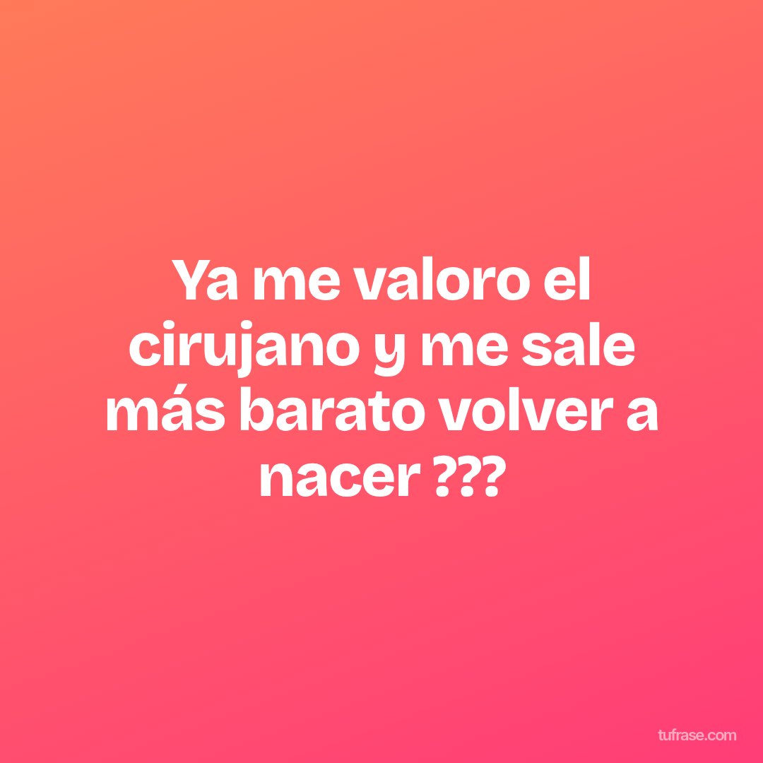 Ya me valoro el cirujano y me sale más barato volver a nacer ???