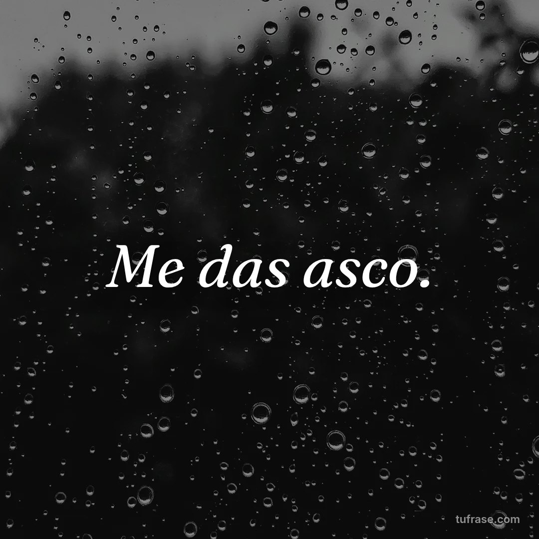 Me das asco.