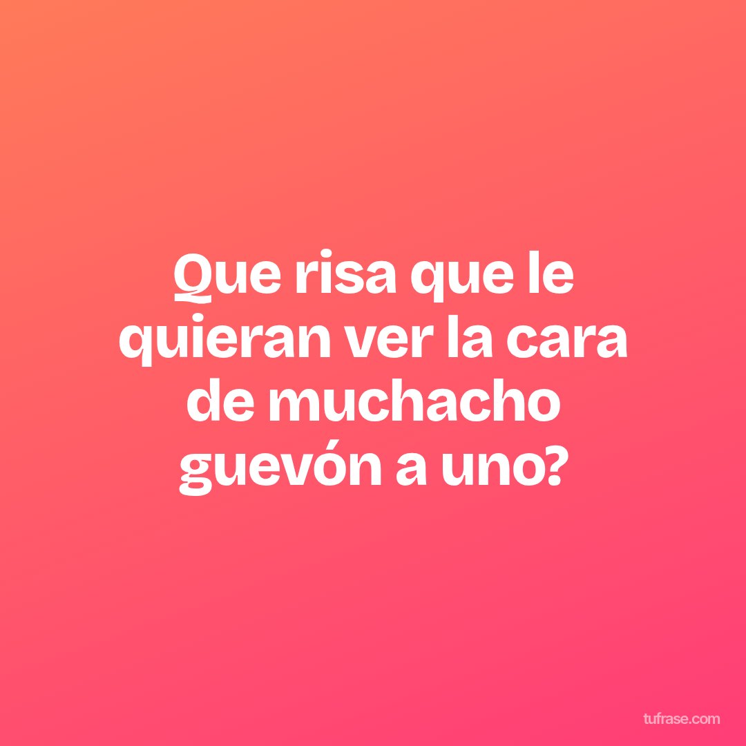 Que risa que le quieran ver la cara de muchacho guevón a uno?