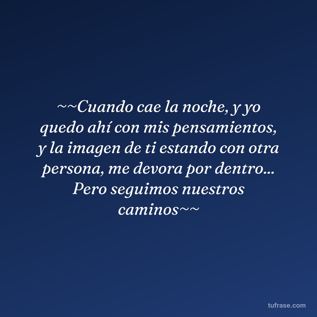 ~~Cuando cae la noche, y yo quedo ahí con mis pensamientos, y la imagen de ti estando con otra persona, me devora por dentro... Pero seguimos nuestros caminos~~
