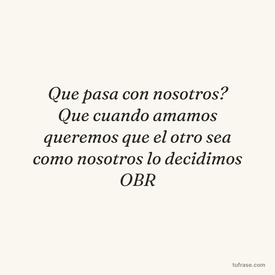 Que pasa con nosotros? Que cuando amamos queremos que el otro sea como nosotros lo decidimos OBR