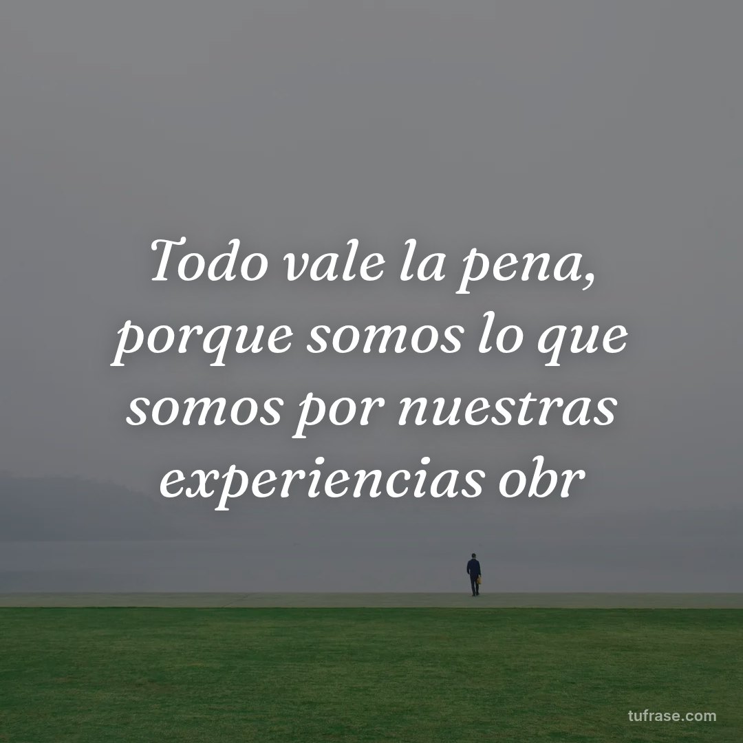 Todo vale la pena, porque somos lo que somos por nuestras experiencias obr