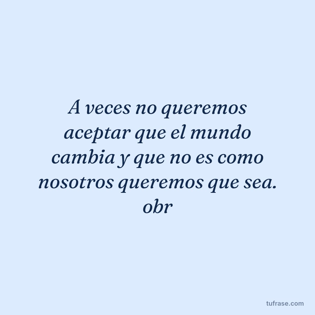 A veces no queremos aceptar que el mundo cambia y que no es como nosotros queremos que sea. obr