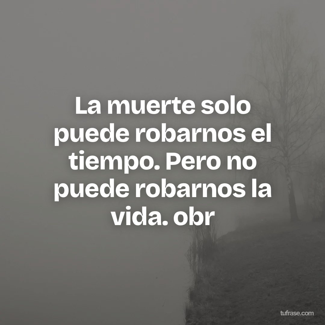 La muerte solo puede robarnos el tiempo. Pero no puede robarnos la vida. obr