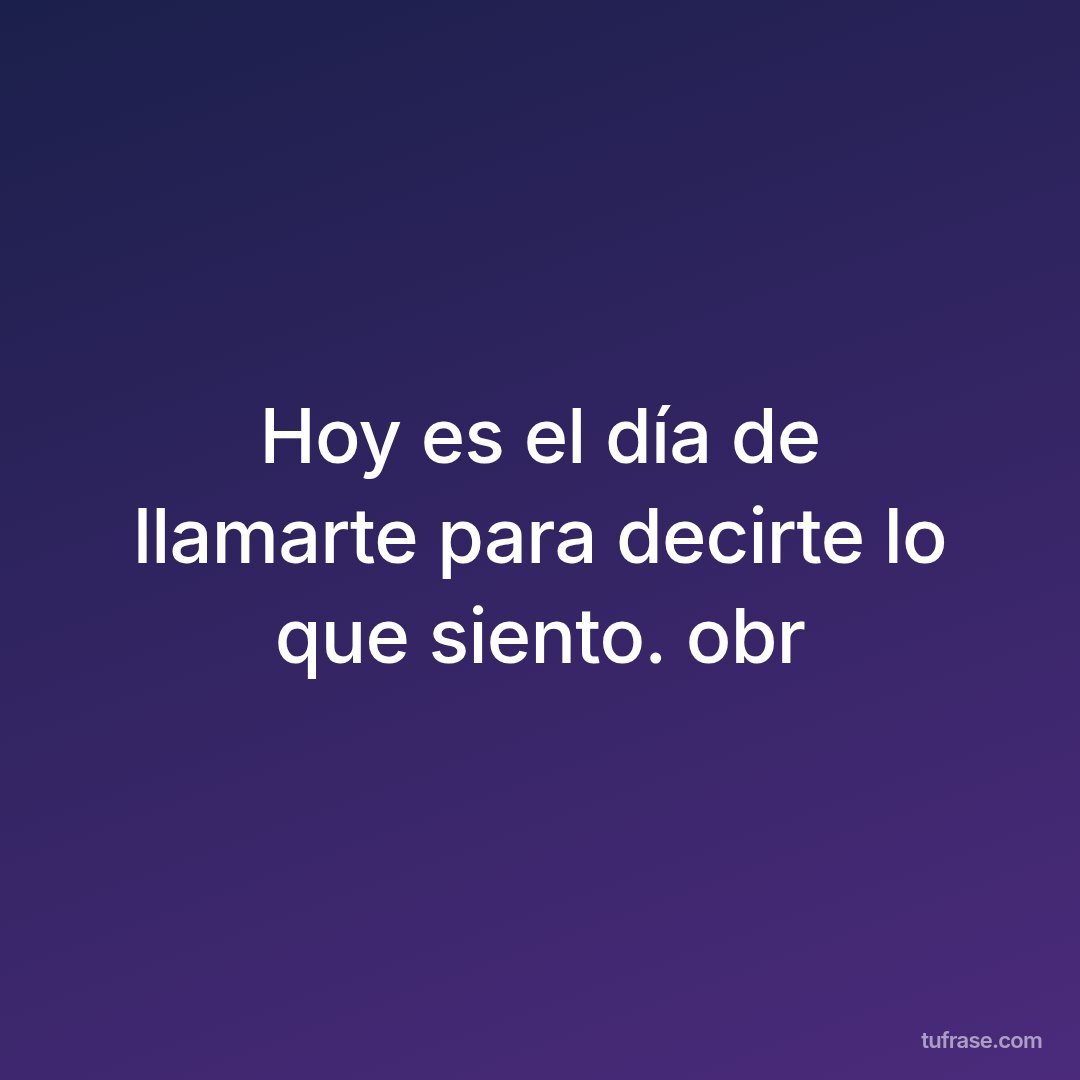 Hoy es el día de llamarte para decirte lo que siento. obr