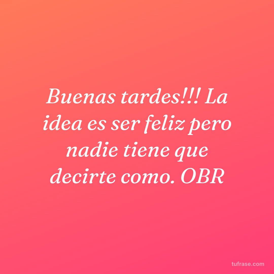 Buenas tardes!!! La idea es ser feliz pero nadie tiene que decirte como. OBR