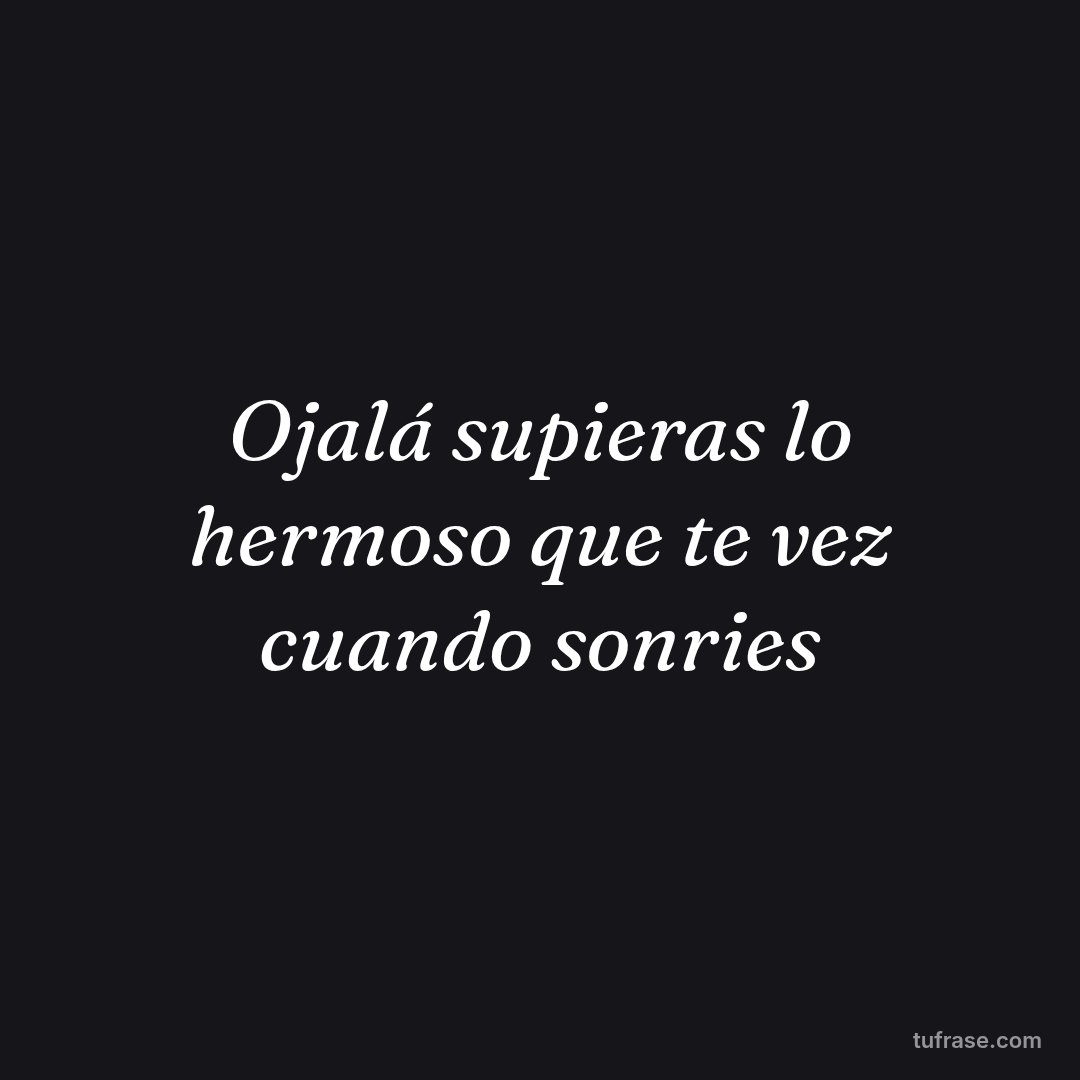 Ojalá supieras lo hermoso que te vez cuando sonries