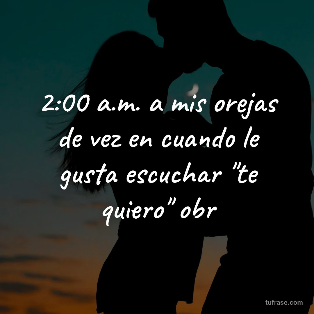 2:00 a.m. a mis orejas de vez en cuando le gusta escuchar "te quiero" obr