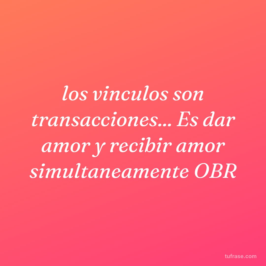 los vinculos son transacciones... Es dar amor y recibir amor simultaneamente OBR
