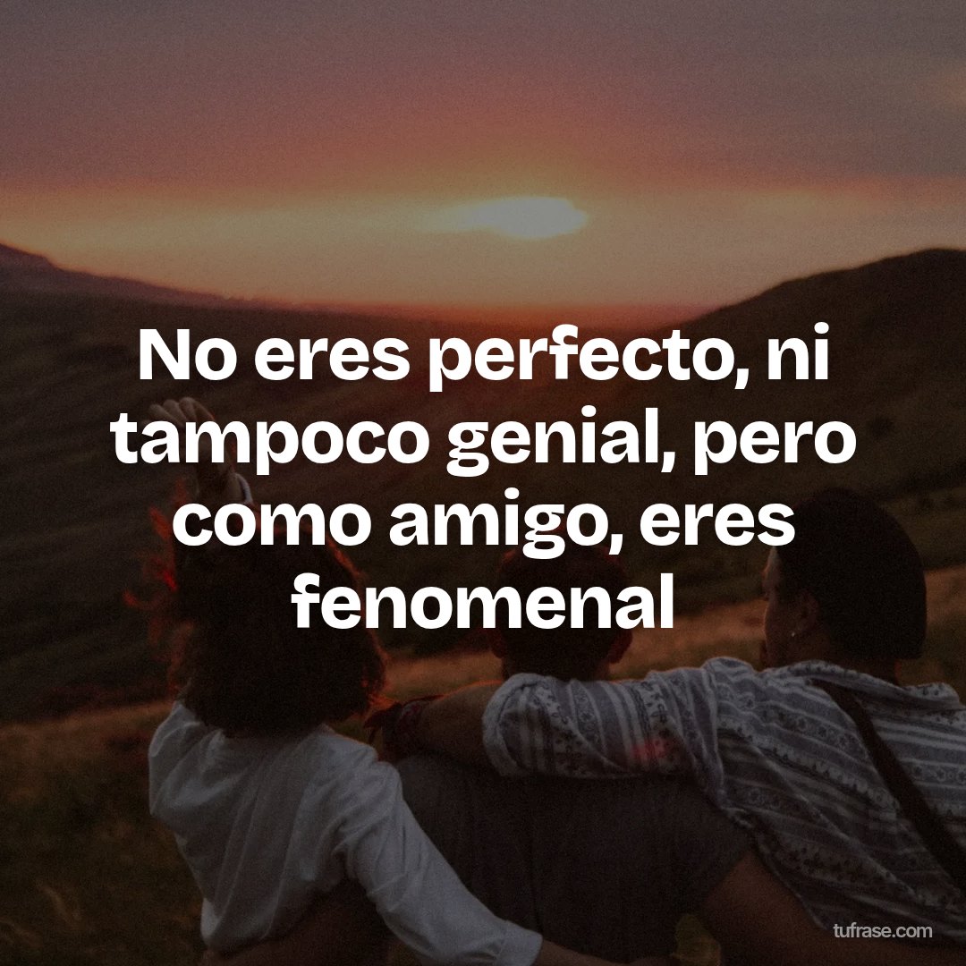 No eres perfecto, ni tampoco genial, pero como amigo, eres fenomenal