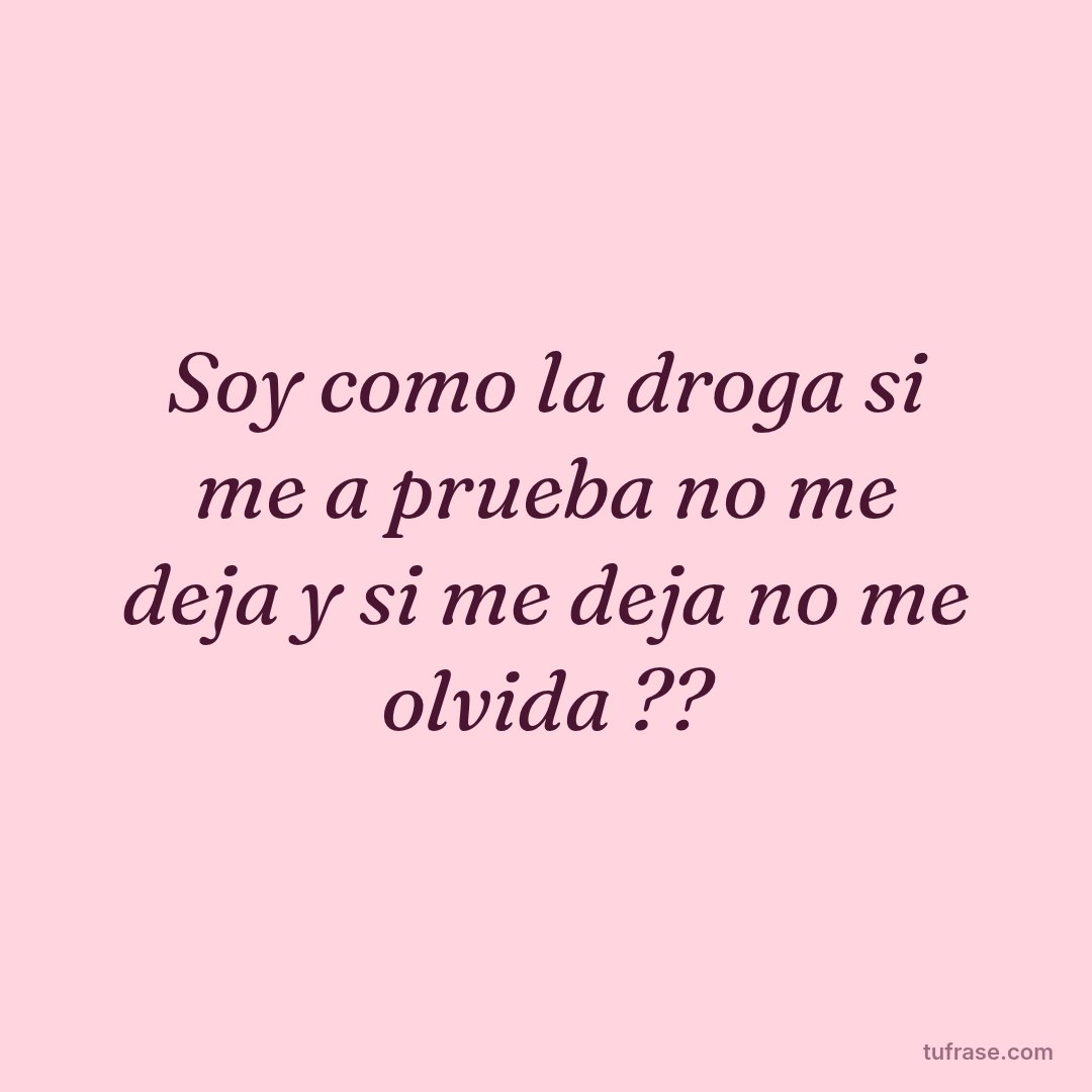 Soy como la droga si me a prueba no me deja y si me deja no me olvida ??
